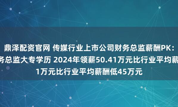 鼎泽配资官网 传媒行业上市公司财务总监薪酬PK：时代出版财务总监大专学历 2024年领薪50.41万元比行业平均薪酬低45万元
