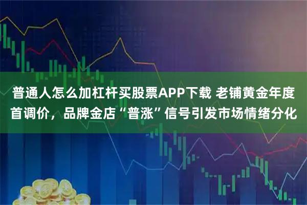 普通人怎么加杠杆买股票APP下载 老铺黄金年度首调价，品牌金店“普涨”信号引发市场情绪分化