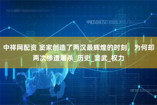 中祥网配资 窦家创造了两汉最辉煌的时刻，为何却两次惨遭屠杀_历史_窦武_权力