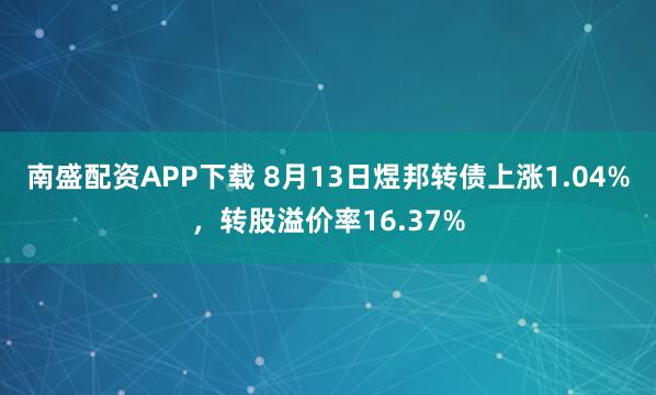 南盛配资APP下载 8月13日煜邦转债上涨1.04%，转股溢价率16.37%