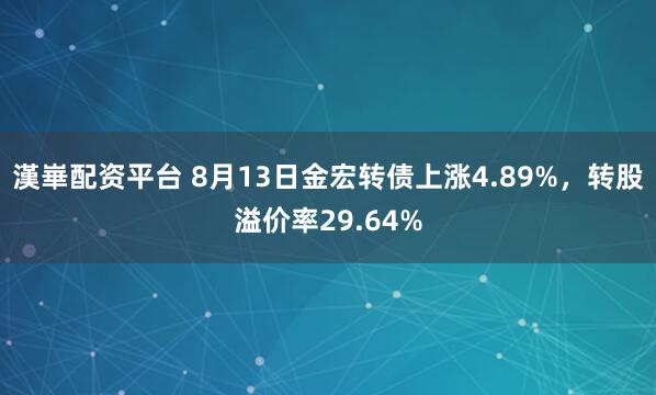 漢崋配资平台 8月13日金宏转债上涨4.89%，转股溢价率29.64%