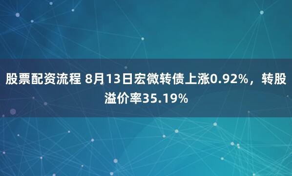股票配资流程 8月13日宏微转债上涨0.92%，转股溢价率35.19%