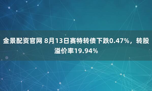 金景配资官网 8月13日赛特转债下跌0.47%，转股溢价率19.94%