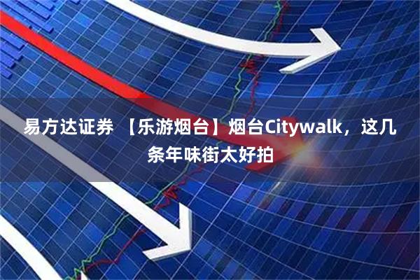 易方达证券 【乐游烟台】烟台Citywalk，这几条年味街太好拍