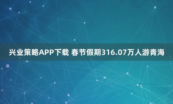 兴业策略APP下载 春节假期316.07万人游青海
