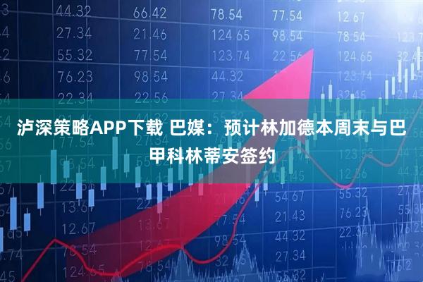 泸深策略APP下载 巴媒：预计林加德本周末与巴甲科林蒂安签约