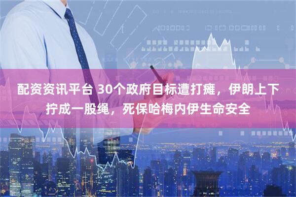 配资资讯平台 30个政府目标遭打瘫，伊朗上下拧成一股绳，死保哈梅内伊生命安全