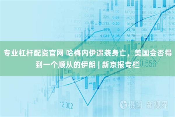 专业杠杆配资官网 哈梅内伊遇袭身亡，美国会否得到一个顺从的伊朗 | 新京报专栏