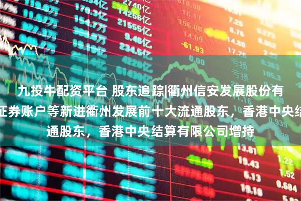 九投牛配资平台 股东追踪|衢州信安发展股份有限公司回购专用证券账户等新进衢州发展前十大流通股东，香港中央结算有限公司增持