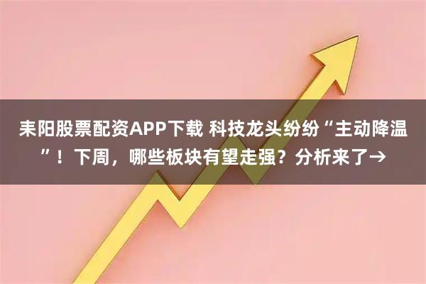 耒阳股票配资APP下载 科技龙头纷纷“主动降温”！下周，哪些板块有望走强？分析来了→
