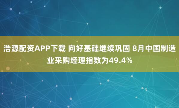 浩源配资APP下载 向好基础继续巩固 8月中国制造业采购经理指数为49.4%