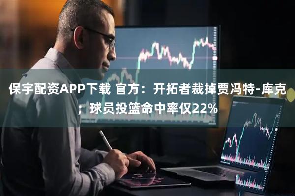 保宇配资APP下载 官方：开拓者裁掉贾冯特-库克；球员投篮命中率仅22%