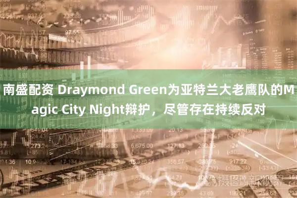 南盛配资 Draymond Green为亚特兰大老鹰队的Magic City Night辩护，尽管存在持续反对