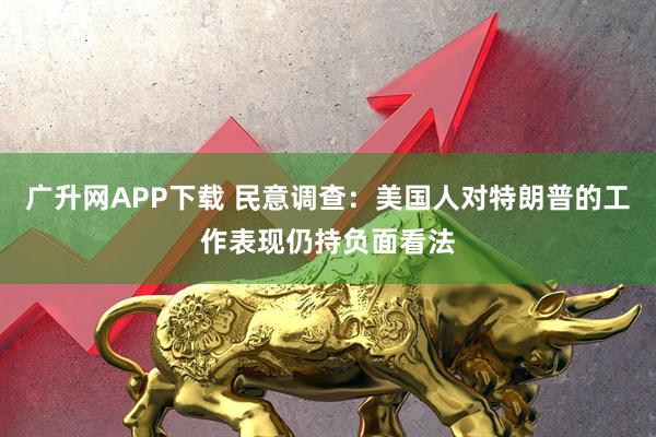 广升网APP下载 民意调查：美国人对特朗普的工作表现仍持负面看法