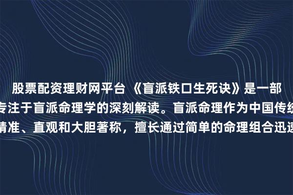 股票配资理财网平台 《盲派铁口生死诀》是一部独具特色的命理书籍，专注于盲派命理学的深刻解读。盲派命理作为中国传统命理学中的一支，以精准、直观和大胆著称，擅长通过简单的命理组合迅速判断人生吉凶，是命理学爱好者和研究者不可多得的参考资料。书中汇集了盲派命理的核心技术和判断要点，揭示了那些精准预测背后的独特技巧。