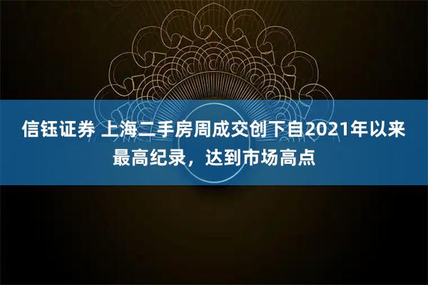 信钰证券 上海二手房周成交创下自2021年以来最高纪录，达到市场高点