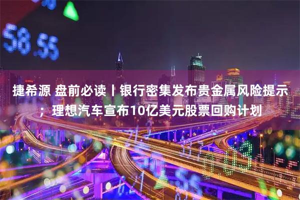 捷希源 盘前必读丨银行密集发布贵金属风险提示；理想汽车宣布10亿美元股票回购计划