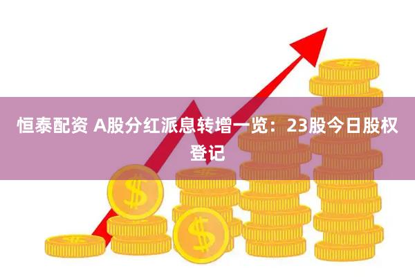 恒泰配资 A股分红派息转增一览：23股今日股权登记