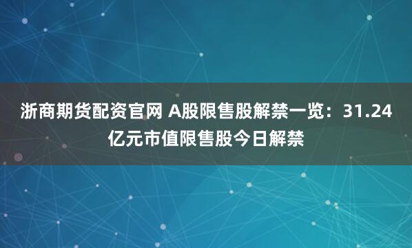 浙商期货配资官网 A股限售股解禁一览：31.24亿元市值限售股今日解禁
