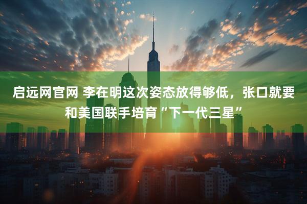 启远网官网 李在明这次姿态放得够低，张口就要和美国联手培育“下一代三星”